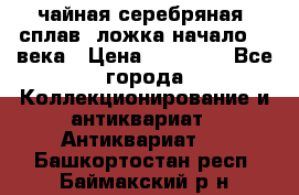 чайная серебряная (сплав) ложка начало 20 века › Цена ­ 50 000 - Все города Коллекционирование и антиквариат » Антиквариат   . Башкортостан респ.,Баймакский р-н